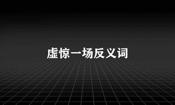 虚惊一场反义词