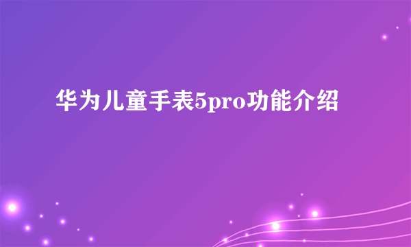华为儿童手表5pro功能介绍