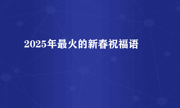 2025年最火的新春祝福语