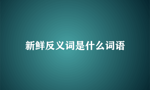 新鲜反义词是什么词语