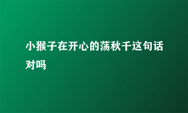 小猴子在开心的荡秋千这句话对吗