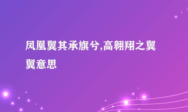 凤凰翼其承旗兮,高翱翔之翼翼意思