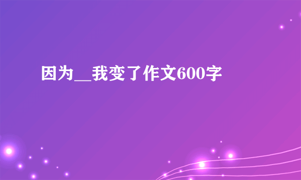 因为__我变了作文600字