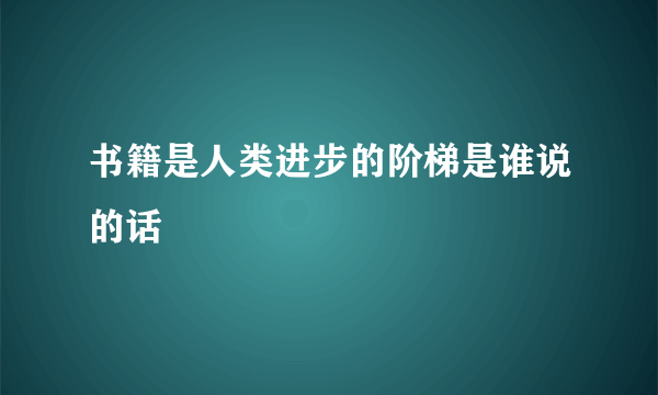 书籍是人类进步的阶梯是谁说的话