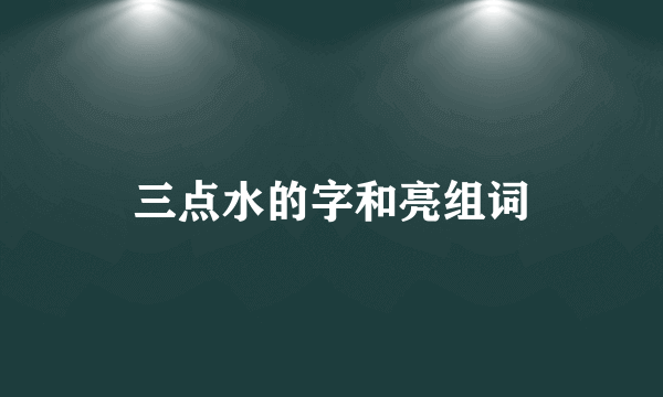 三点水的字和亮组词