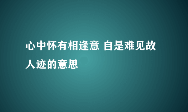心中怀有相逢意 自是难见故人迹的意思