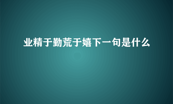 业精于勤荒于嬉下一句是什么