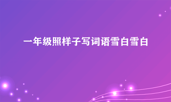 一年级照样子写词语雪白雪白