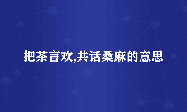 把茶言欢,共话桑麻的意思