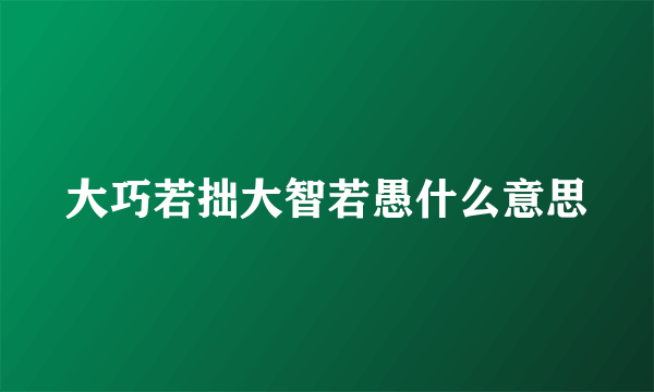大巧若拙大智若愚什么意思