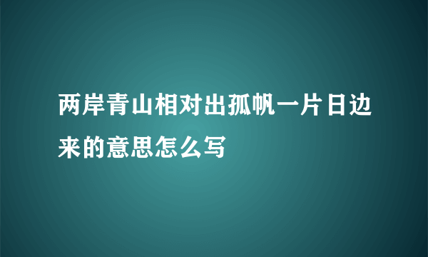 两岸青山相对出孤帆一片日边来的意思怎么写