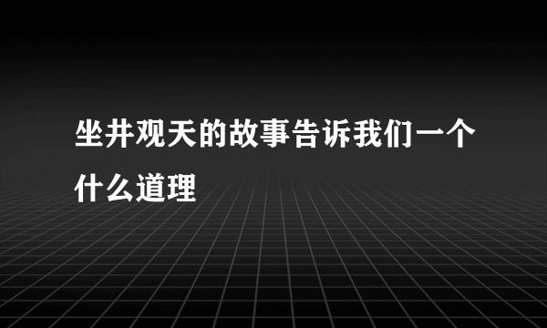 坐井观天的故事告诉我们一个什么道理