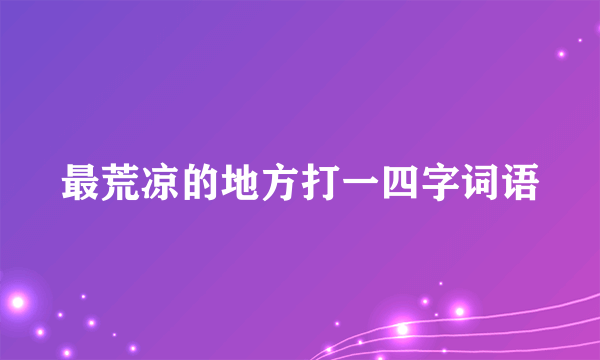 最荒凉的地方打一四字词语