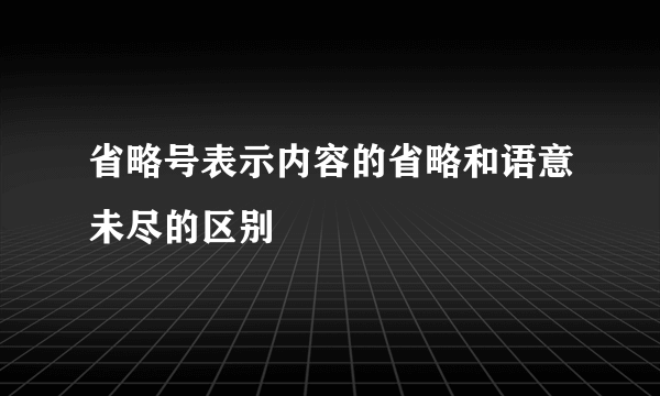 省略号表示内容的省略和语意未尽的区别