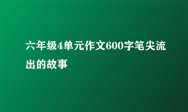 六年级4单元作文600字笔尖流出的故事