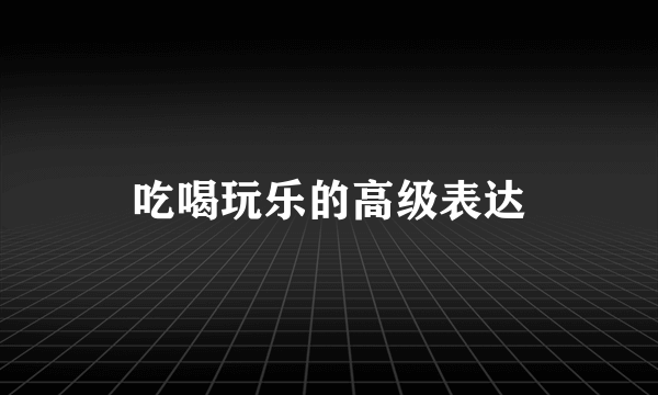 吃喝玩乐的高级表达