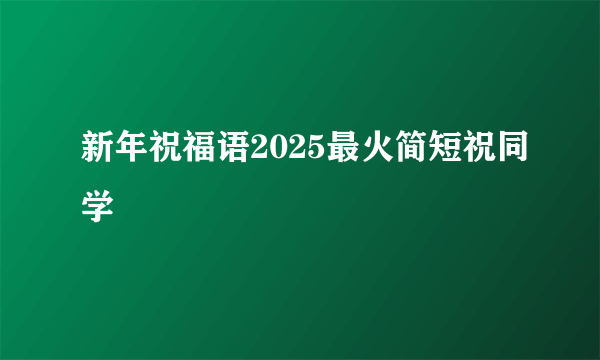新年祝福语2025最火简短祝同学