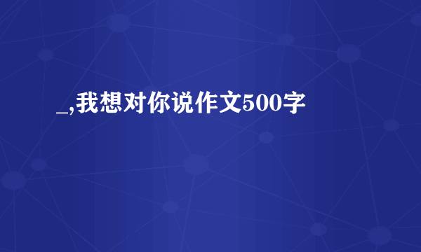 _,我想对你说作文500字