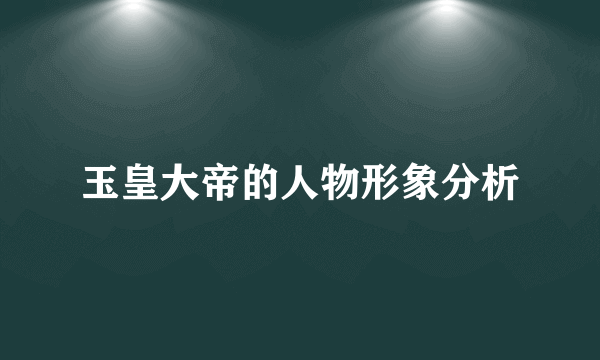 玉皇大帝的人物形象分析