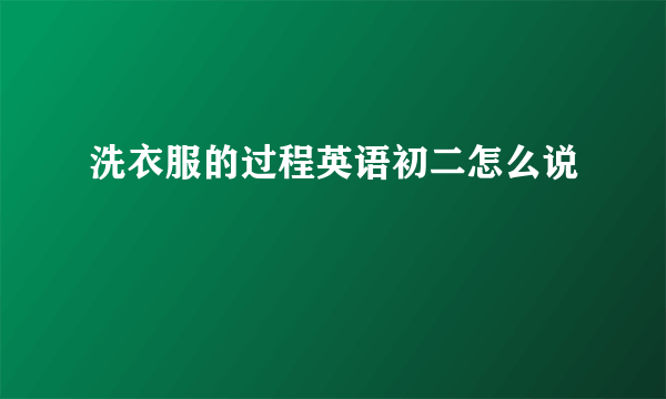 洗衣服的过程英语初二怎么说