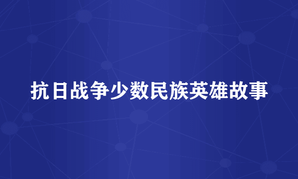 抗日战争少数民族英雄故事