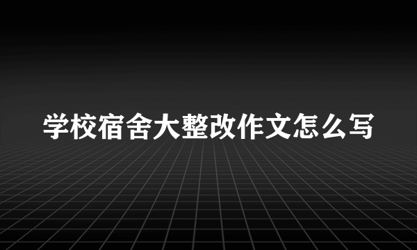 学校宿舍大整改作文怎么写