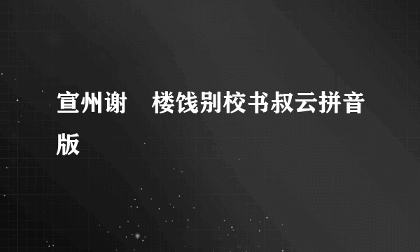 宣州谢朓楼饯别校书叔云拼音版