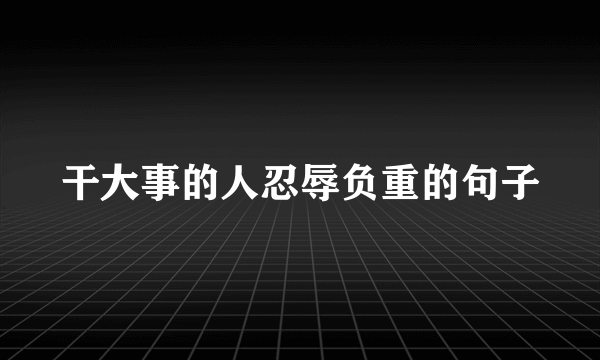 干大事的人忍辱负重的句子