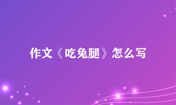 作文《吃兔腿》怎么写