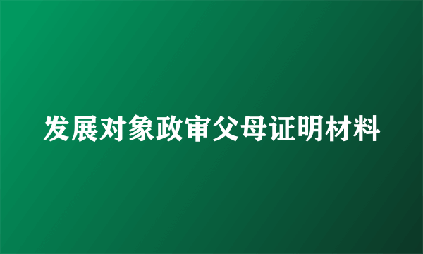 发展对象政审父母证明材料