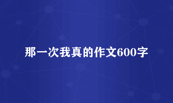 那一次我真的作文600字