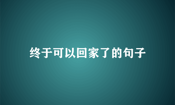 终于可以回家了的句子