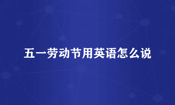 五一劳动节用英语怎么说