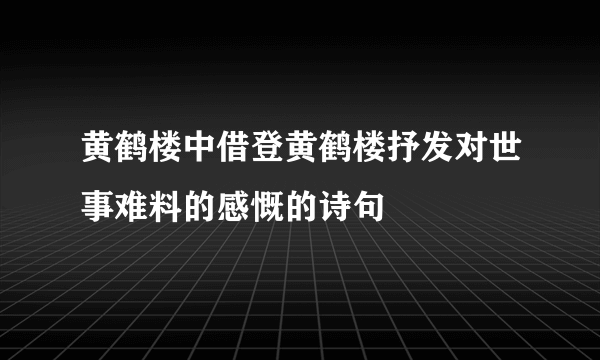 黄鹤楼中借登黄鹤楼抒发对世事难料的感慨的诗句