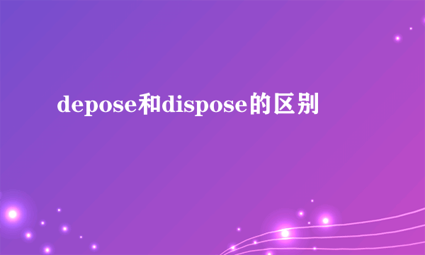 depose和dispose的区别