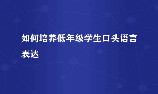 如何培养低年级学生口头语言表达