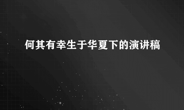 何其有幸生于华夏下的演讲稿