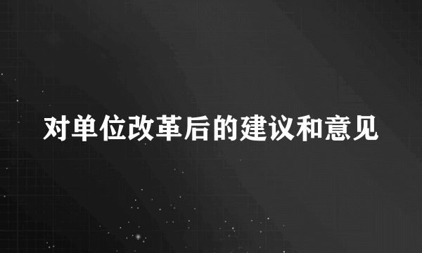 对单位改革后的建议和意见