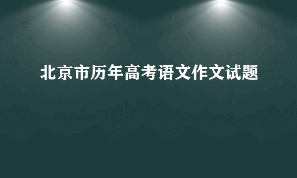 北京市历年高考语文作文试题