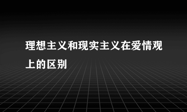 理想主义和现实主义在爱情观上的区别