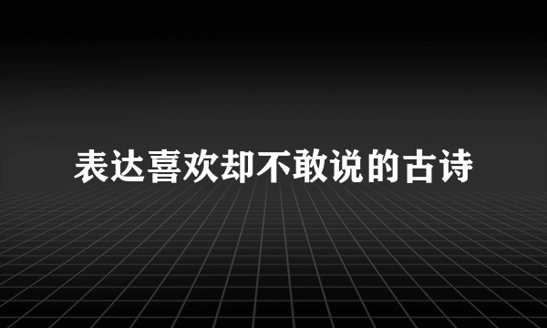 表达喜欢却不敢说的古诗