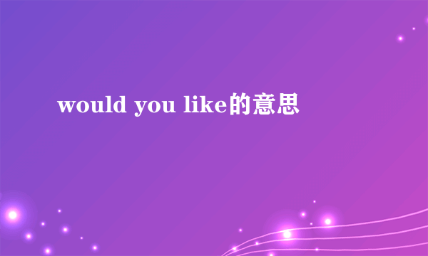 would you like的意思