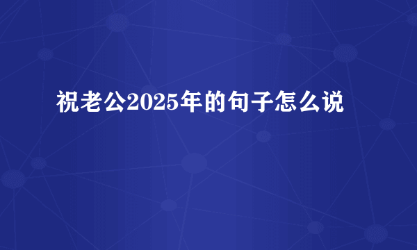 祝老公2025年的句子怎么说