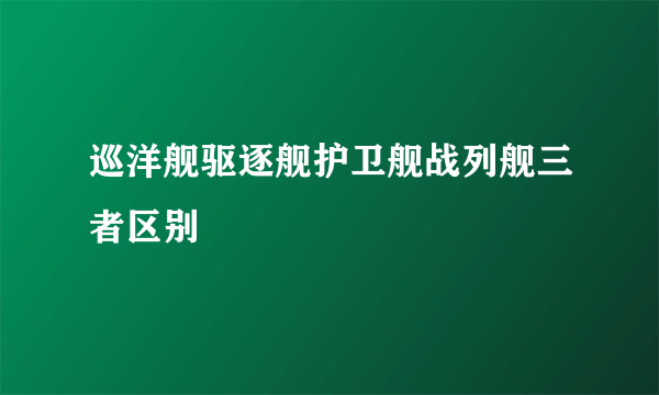 巡洋舰驱逐舰护卫舰战列舰三者区别
