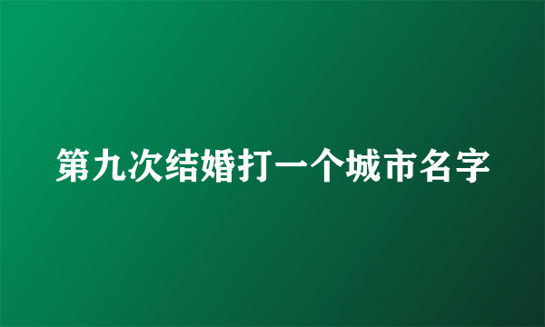 第九次结婚打一个城市名字