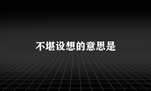 不堪设想的意思是