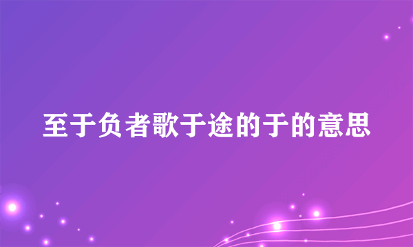 至于负者歌于途的于的意思