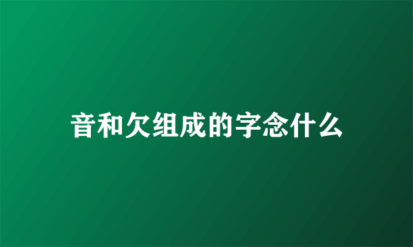 音和欠组成的字念什么