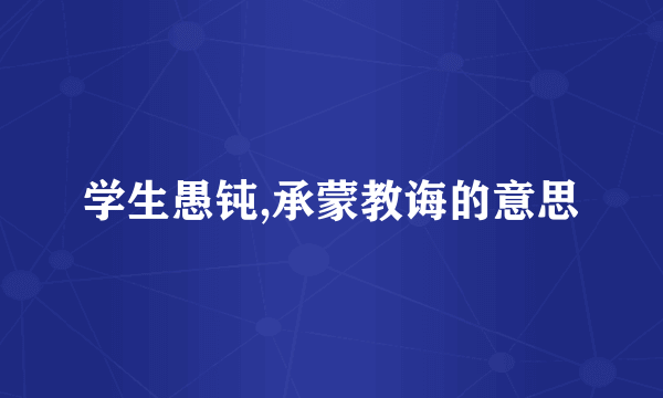 学生愚钝,承蒙教诲的意思
