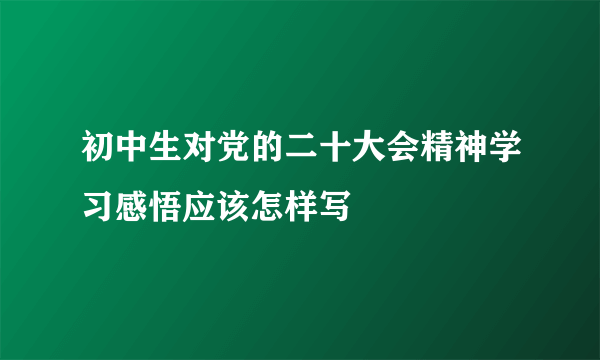 初中生对党的二十大会精神学习感悟应该怎样写